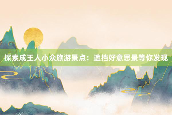 探索成王人小众旅游景点：遮挡好意思景等你发现